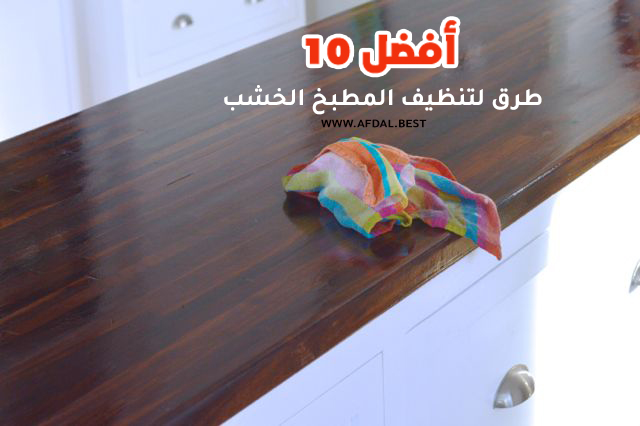 أفضل 10 طرق لتنظيف المطبخ الخشب